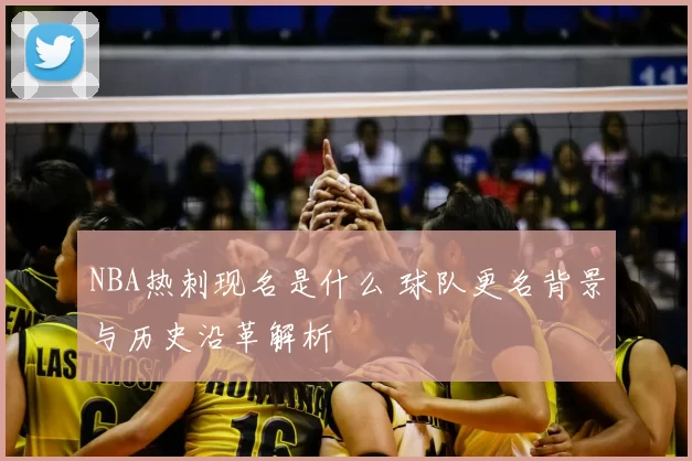 NBA热刺现名是什么 球队更名背景与历史沿革解析