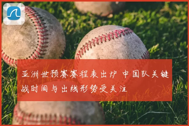 亚洲世预赛赛程表出炉 中国队关键战时间与出线形势受关注