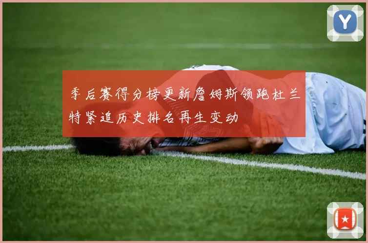 季后赛得分榜更新詹姆斯领跑杜兰特紧追历史排名再生变动