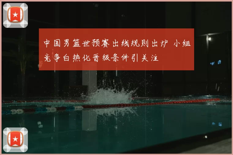中国男篮世预赛出线规则出炉 小组竞争白热化晋级条件引关注