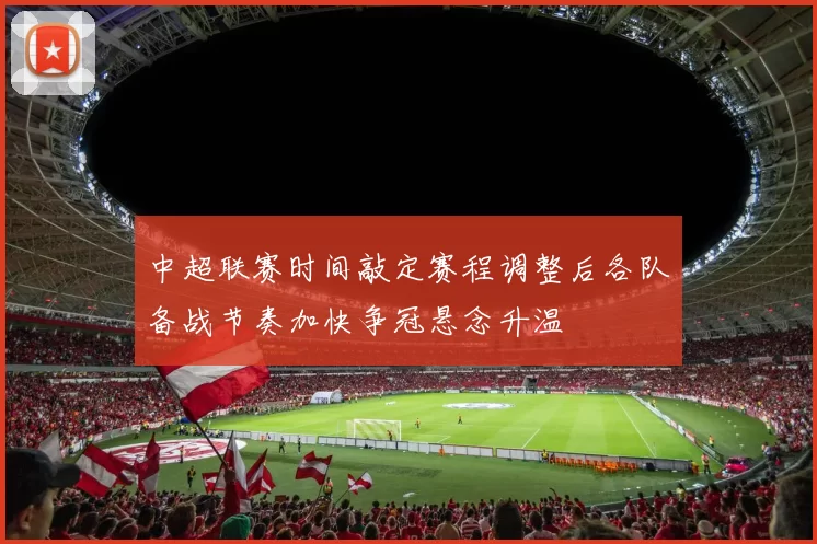 中超联赛时间敲定赛程调整后各队备战节奏加快争冠悬念升温