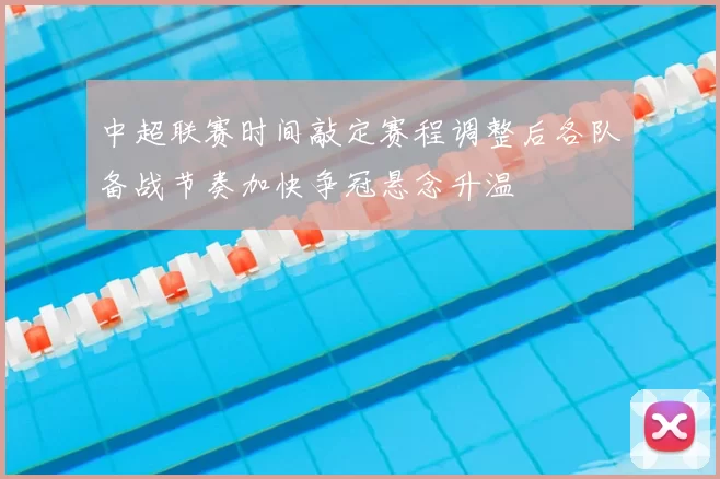 中超联赛时间敲定赛程调整后各队备战节奏加快争冠悬念升温