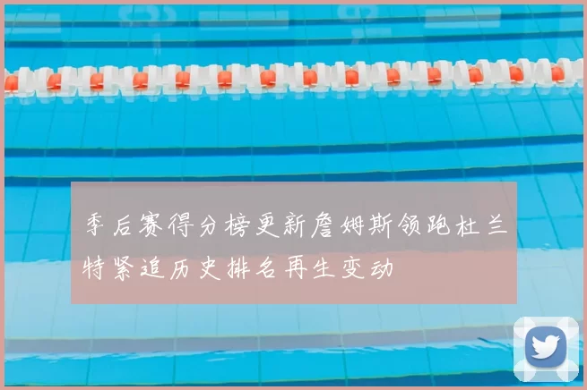 季后赛得分榜更新詹姆斯领跑杜兰特紧追历史排名再生变动