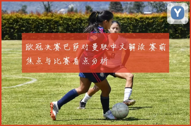 欧冠决赛巴萨对曼联中文解读 赛前焦点与比赛看点分析