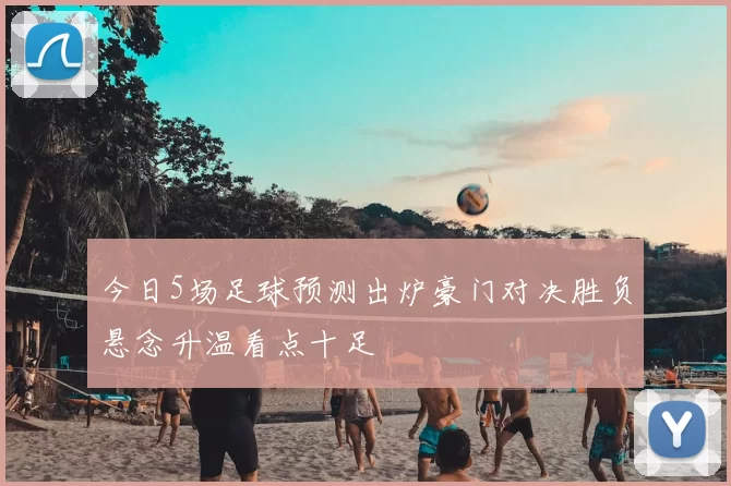 今日5场足球预测出炉豪门对决胜负悬念升温看点十足