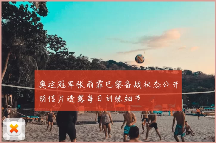 奥运冠军张雨霏巴黎备战状态公开明信片透露每日训练细节