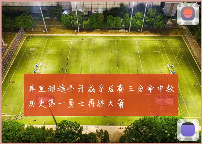 库里超越乔丹成季后赛三分命中数历史第一勇士再胜火箭