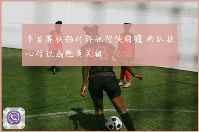 季后赛快船对阵独行侠前瞻 两队核心对位成胜负关键