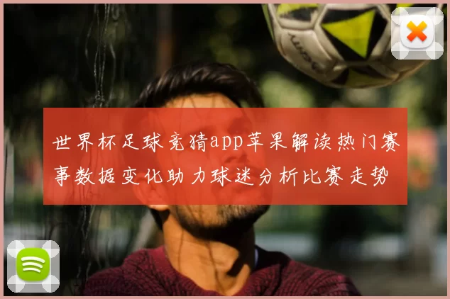 世界杯足球竞猜app苹果解读热门赛事数据变化助力球迷分析比赛走势