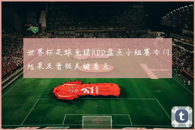 世界杯足球竞猜app盘点小组赛冷门结果及晋级关键看点