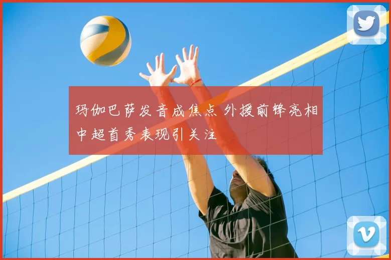 玛伽巴萨发音成焦点 外援前锋亮相中超首秀表现引关注