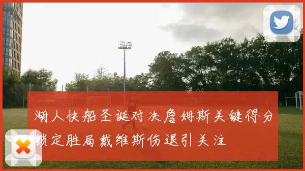 湖人快船圣诞对决詹姆斯关键得分锁定胜局戴维斯伤退引关注