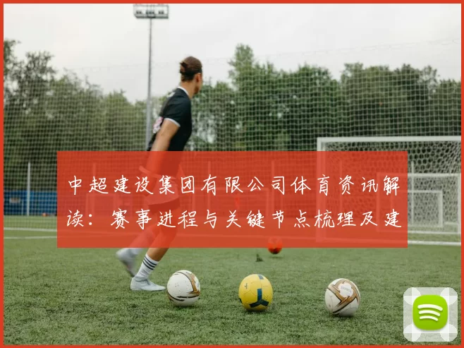 中超建设集团有限公司体育资讯解读：赛事进程与关键节点梳理及建设动态影响