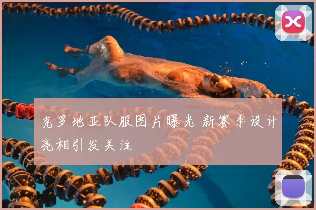 克罗地亚队服图片曝光 新赛季设计亮相引发关注