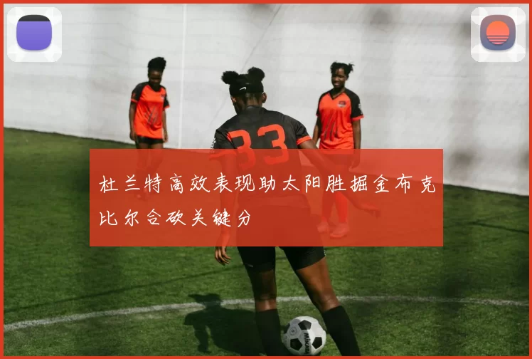 杜兰特高效表现助太阳胜掘金布克比尔合砍关键分