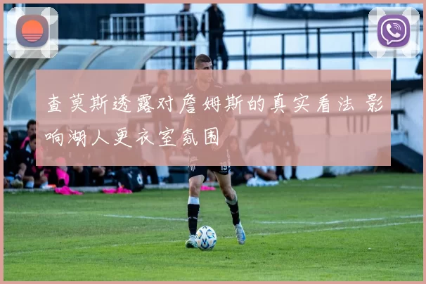 查莫斯透露对詹姆斯的真实看法 影响湖人更衣室氛围