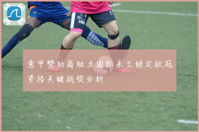 意甲赞助商助力国际米兰锁定欧冠资格关键战役分析