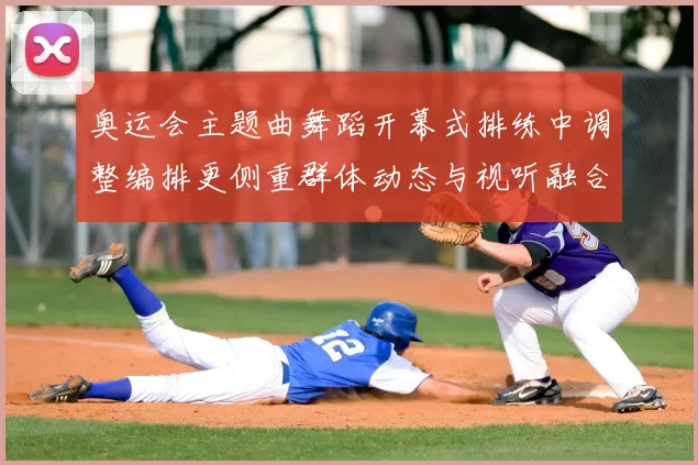 奥运会主题曲舞蹈开幕式排练中调整编排更侧重群体动态与视听融合