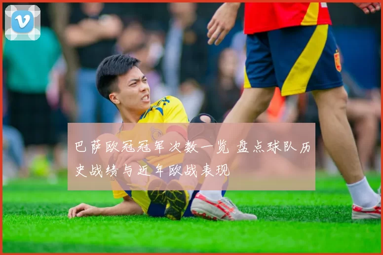 巴萨欧冠冠军次数一览 盘点球队历史战绩与近年欧战表现