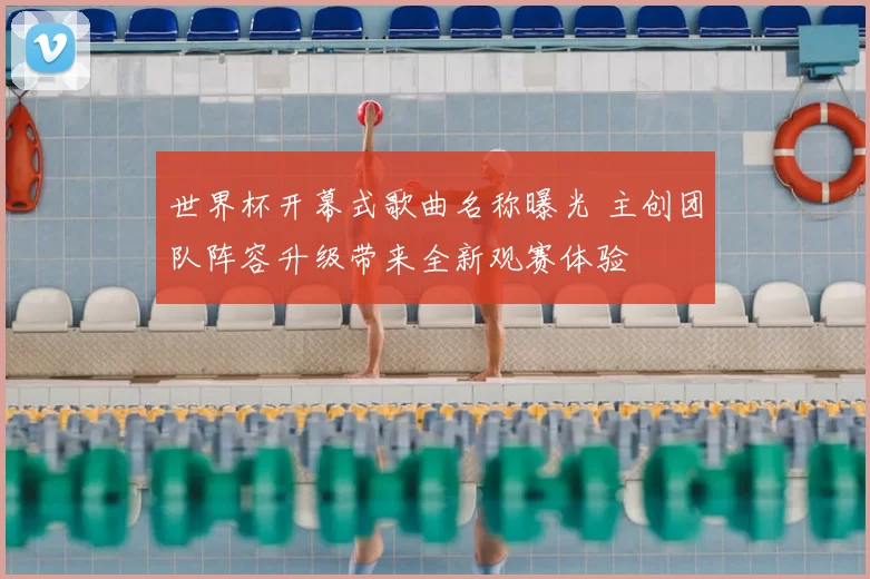 世界杯开幕式歌曲名称曝光 主创团队阵容升级带来全新观赛体验