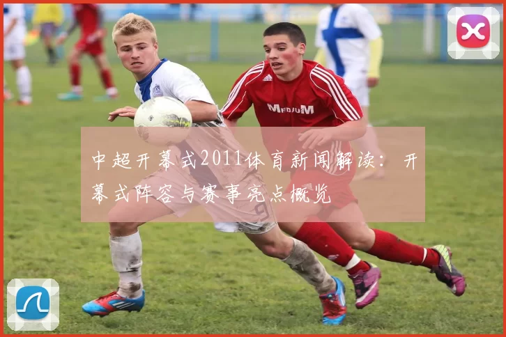 中超开幕式2011体育新闻解读：开幕式阵容与赛事亮点概览