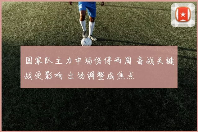 国家队主力中场伤停两周 备战关键战受影响 出场调整成焦点