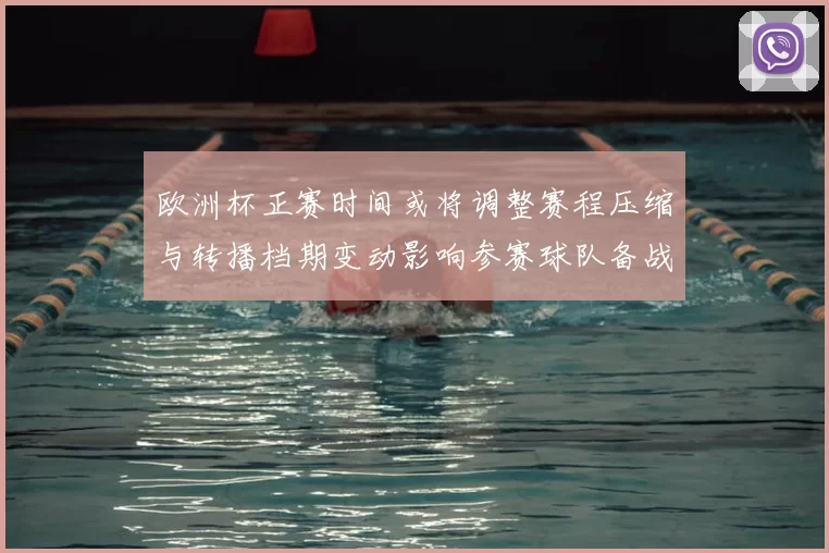 欧洲杯正赛时间或将调整赛程压缩与转播档期变动影响参赛球队备战