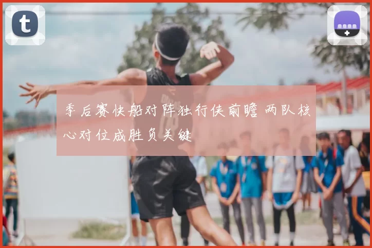 季后赛快船对阵独行侠前瞻 两队核心对位成胜负关键