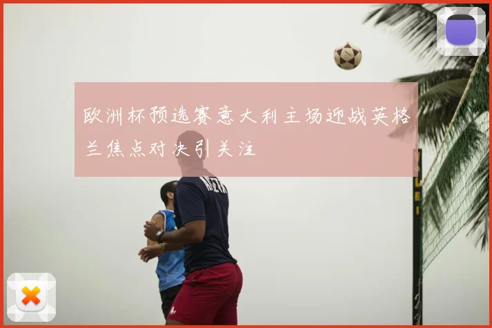 欧洲杯预选赛意大利主场迎战英格兰焦点对决引关注