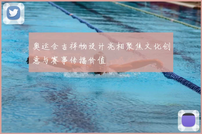 奥运会吉祥物设计亮相聚焦文化创意与赛事传播价值