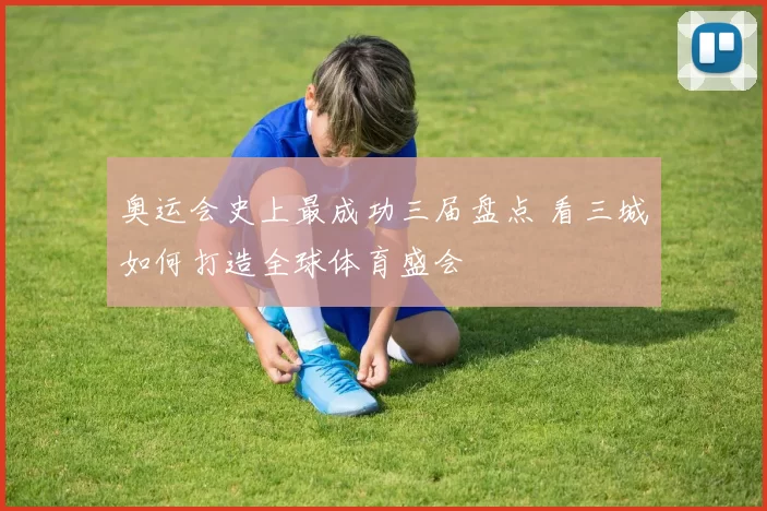 奥运会史上最成功三届盘点 看三城如何打造全球体育盛会