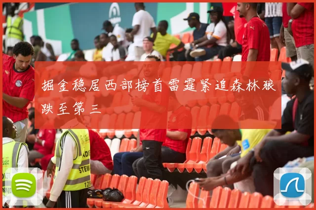 掘金稳居西部榜首雷霆紧追森林狼跌至第三