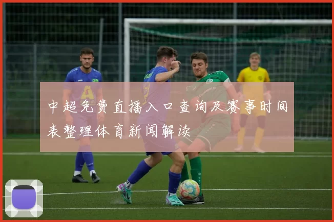 中超免费直播入口查询及赛事时间表整理体育新闻解读