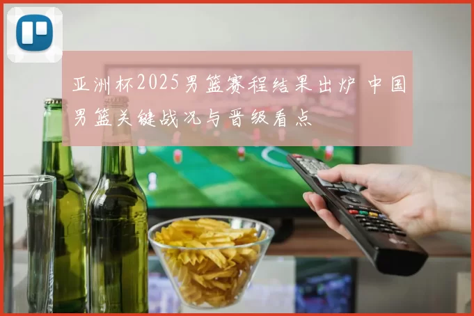 亚洲杯2025男篮赛程结果出炉 中国男篮关键战况与晋级看点