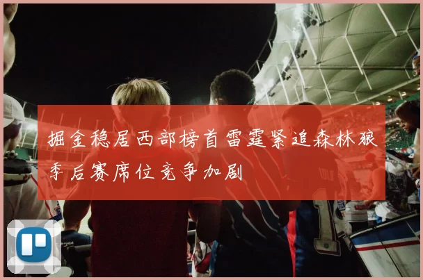 掘金稳居西部榜首雷霆紧追森林狼季后赛席位竞争加剧