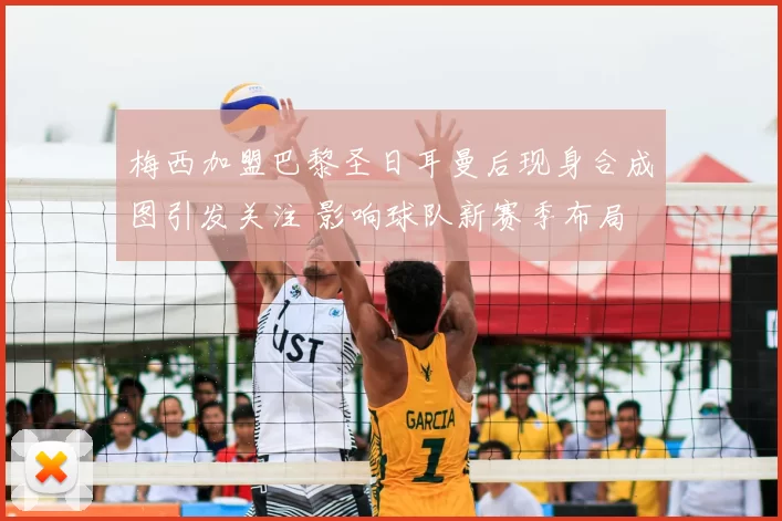 梅西加盟巴黎圣日耳曼后现身合成图引发关注 影响球队新赛季布局