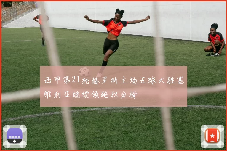 西甲第21轮赫罗纳主场五球大胜塞维利亚继续领跑积分榜