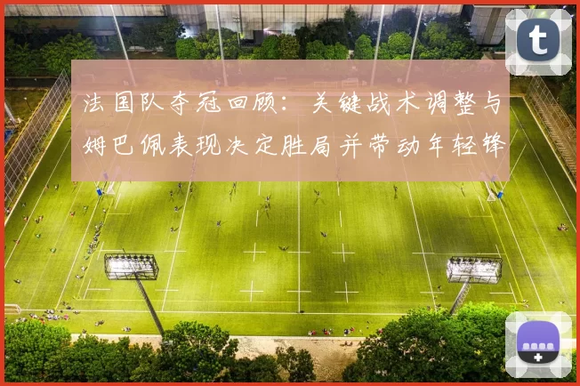 法国队夺冠回顾:关键战术调整与姆巴佩表现决定胜局并带动年轻锋线