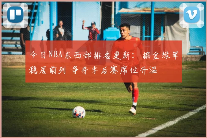 今日NBA东西部排名更新：掘金绿军稳居前列 争夺季后赛席位升温