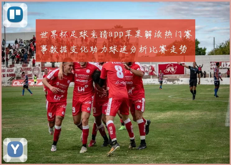 世界杯足球竞猜app苹果解读热门赛事数据变化助力球迷分析比赛走势