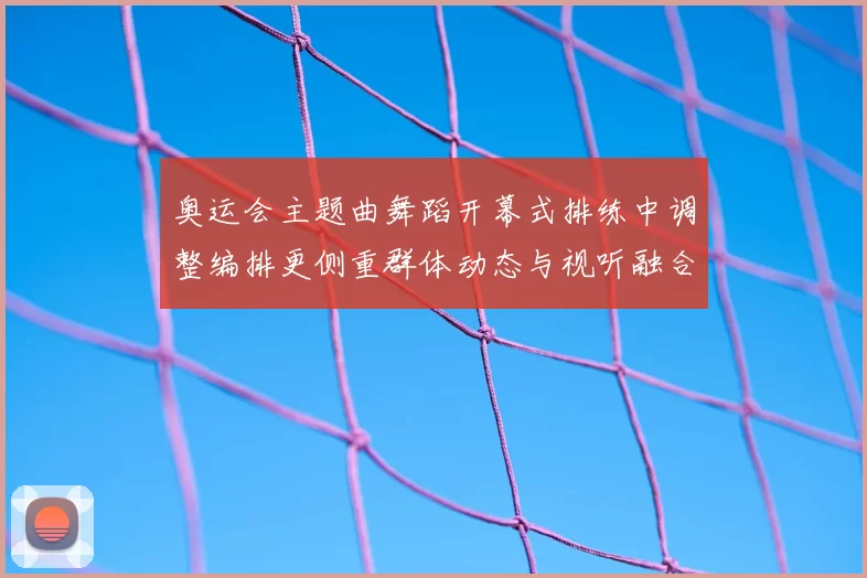 奥运会主题曲舞蹈开幕式排练中调整编排更侧重群体动态与视听融合