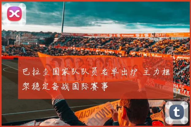 巴拉圭国家队队员名单出炉 主力框架稳定备战国际赛事