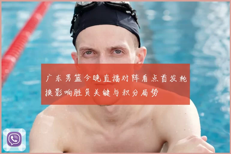 广东男篮今晚直播对阵看点首发轮换影响胜负关键与积分局势