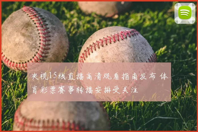 央视15线直播高清观看指南发布 体育彩票赛事转播安排受关注