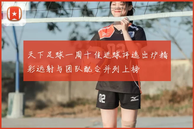天下足球一周十佳进球评选出炉精彩远射与团队配合并列上榜