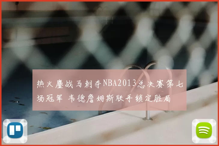 热火鏖战马刺夺NBA2013总决赛第七场冠军 韦德詹姆斯联手锁定胜局