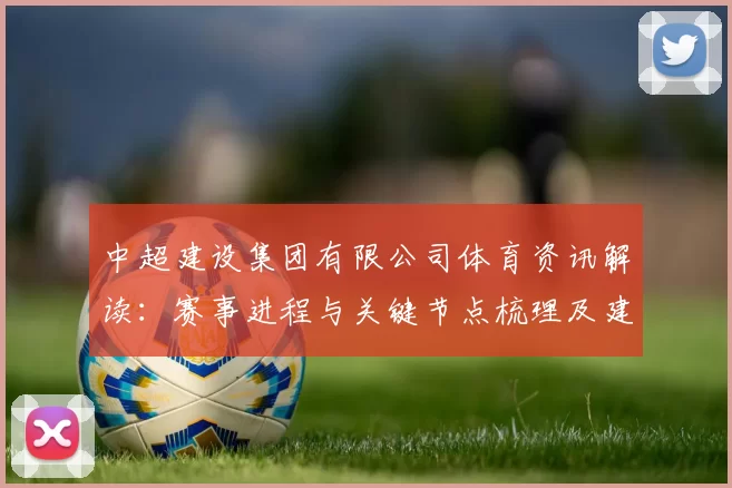 中超建设集团有限公司体育资讯解读：赛事进程与关键节点梳理及建设动态影响