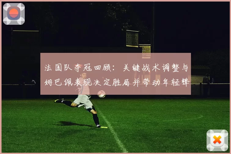 法国队夺冠回顾:关键战术调整与姆巴佩表现决定胜局并带动年轻锋线