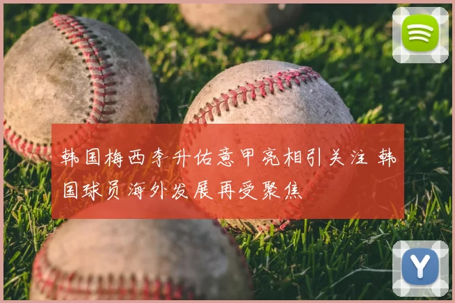 韩国梅西李升佑意甲亮相引关注 韩国球员海外发展再受聚焦