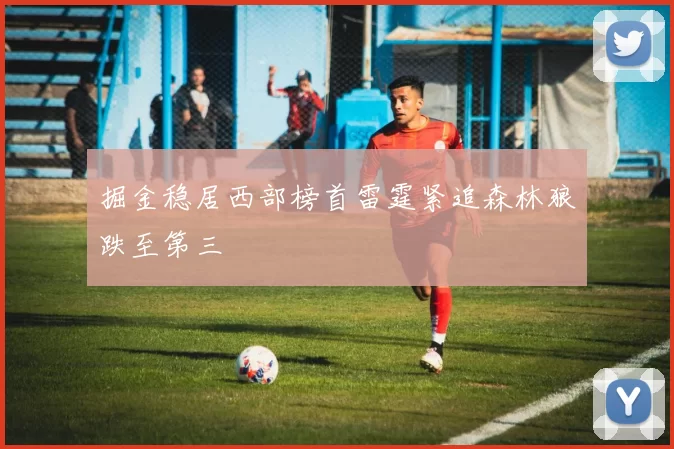 掘金稳居西部榜首雷霆紧追森林狼跌至第三